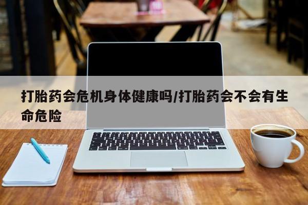 打胎药专卖微信方式打胎药会危机身体健康吗/打胎药会不会有生命危险