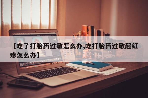 打胎药专卖微信方式【吃了打胎药过敏怎么办,吃打胎药过敏起红疹怎么办】