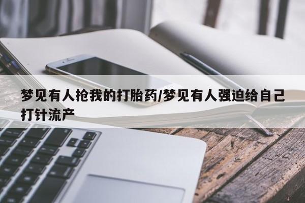 打胎药专卖微信方式梦见有人抢我的打胎药/梦见有人强迫给自己打针流产