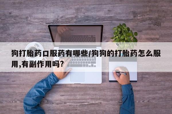 打胎药专卖微信方式狗打胎药口服药有哪些/狗狗的打胎药怎么服用,有副作用吗?