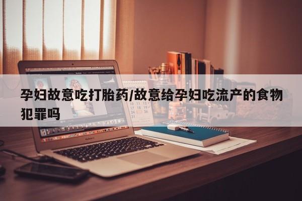 打胎药专卖微信方式孕妇故意吃打胎药/故意给孕妇吃流产的食物犯罪吗