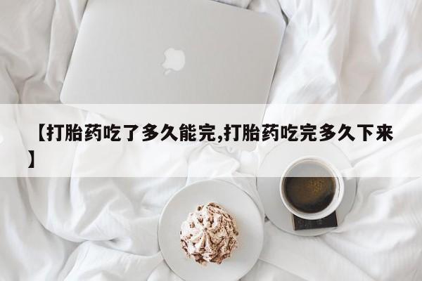 打胎药专卖微信方式【打胎药吃了多久能完,打胎药吃完多久下来】