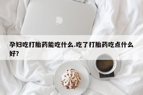 打胎药专卖微信方式孕妇吃打胎药能吃什么.吃了打胎药吃点什么好？