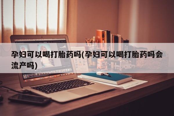 打胎药专卖微信方式孕妇可以喝打胎药吗(孕妇可以喝打胎药吗会流产吗)