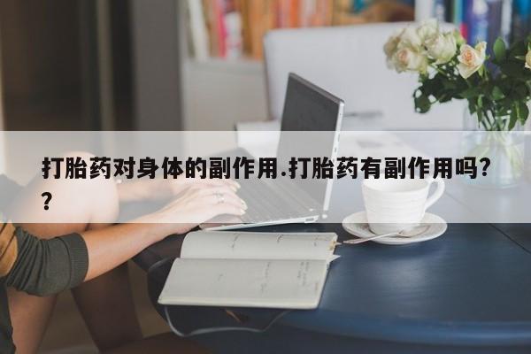 打胎药专卖微信方式打胎药对身体的副作用.打胎药有副作用吗?？