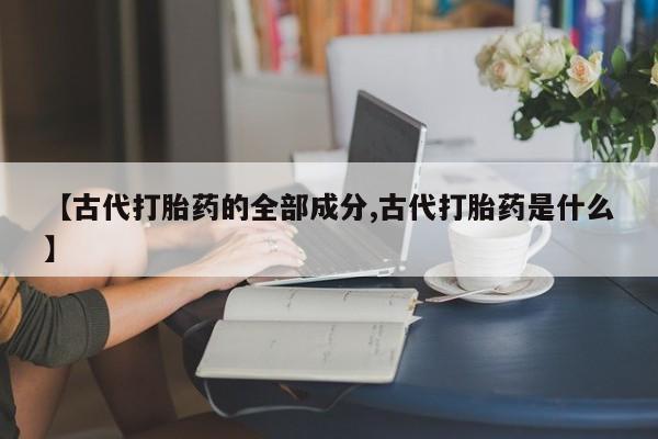 打胎药专卖微信方式【古代打胎药的全部成分,古代打胎药是什么】