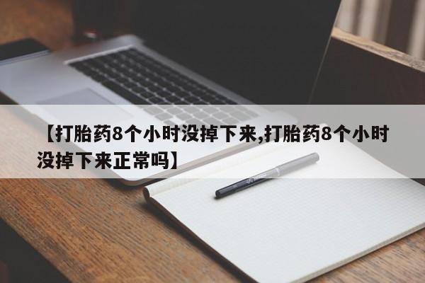 打胎药专卖微信方式【打胎药8个小时没掉下来,打胎药8个小时没掉下来正常吗】