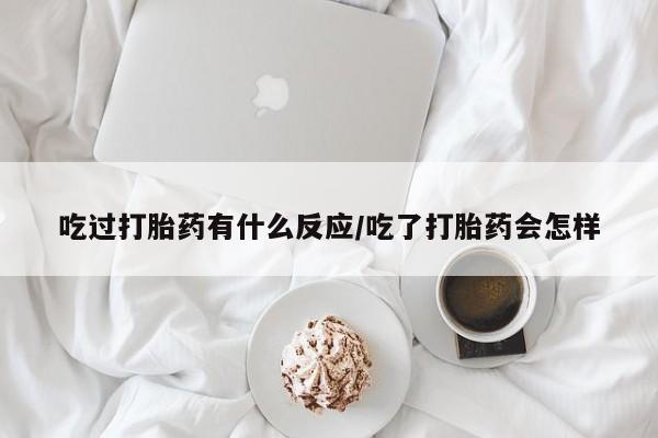 打胎药专卖微信方式吃过打胎药有什么反应/吃了打胎药会怎样