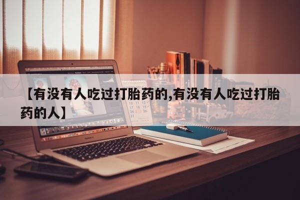 打胎药专卖微信方式【有没有人吃过打胎药的,有没有人吃过打胎药的人】