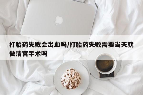打胎药专卖微信方式打胎药失败会出血吗/打胎药失败需要当天就做清宫手术吗
