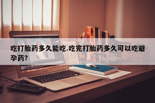 打胎药专卖微信方式吃打胎药多久能吃.吃完打胎药多久可以吃避孕药？