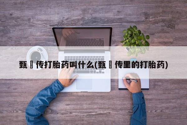打胎药专卖微信方式甄嬛传打胎药叫什么(甄嬛传里的打胎药)