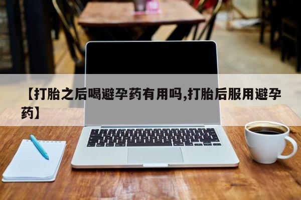 打胎药专卖微信方式【打胎之后喝避孕药有用吗,打胎后服用避孕药】