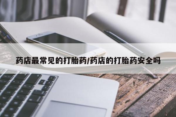 打胎药专卖微信方式药店最常见的打胎药/药店的打胎药安全吗