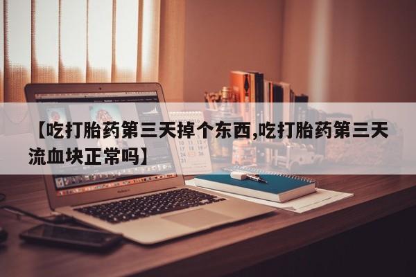 打胎药专卖微信方式【吃打胎药第三天掉个东西,吃打胎药第三天流血块正常吗】