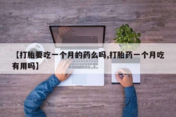 打胎药专卖微信方式【打胎要吃一个月的药么吗,打胎药一个月吃有用吗】