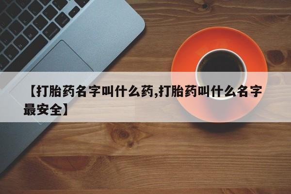 打胎药专卖微信方式【打胎药名字叫什么药,打胎药叫什么名字 最安全】