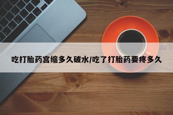 打胎药专卖微信方式吃打胎药宫缩多久破水/吃了打胎药要疼多久