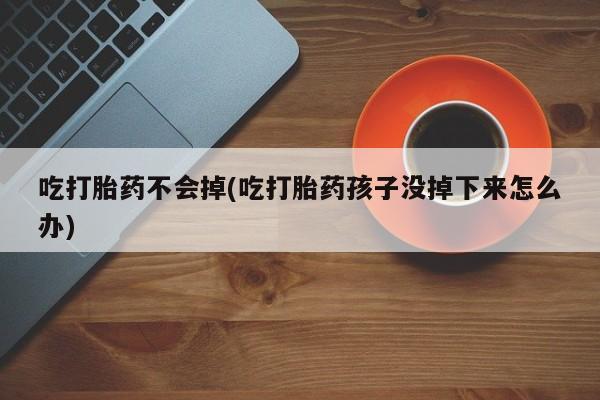 打胎药专卖微信方式吃打胎药不会掉(吃打胎药孩子没掉下来怎么办)