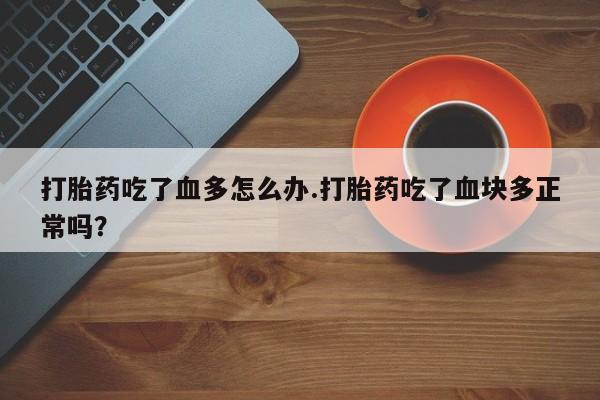 打胎药专卖微信方式打胎药吃了血多怎么办.打胎药吃了血块多正常吗？