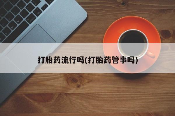 打胎药专卖微信方式打胎药流行吗(打胎药管事吗)