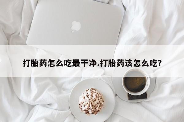 打胎药专卖微信方式打胎药怎么吃最干净.打胎药该怎么吃？