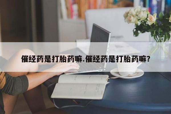 打胎药专卖微信方式催经药是打胎药嘛.催经药是打胎药嘛？