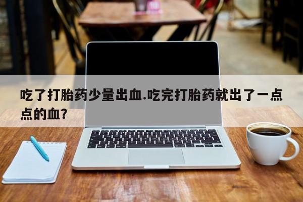 打胎药专卖微信方式吃了打胎药少量出血.吃完打胎药就出了一点点的血？