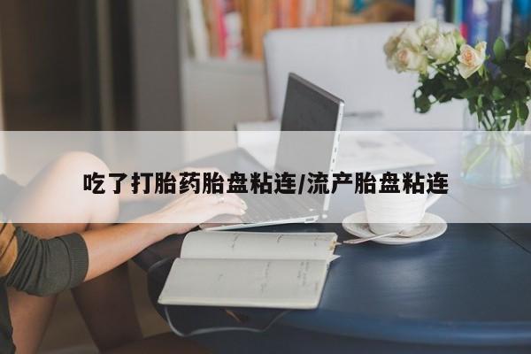 打胎药专卖微信方式吃了打胎药胎盘粘连/流产胎盘粘连