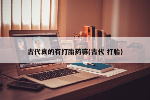 打胎药专卖微信方式古代真的有打胎药嘛(古代 打胎)