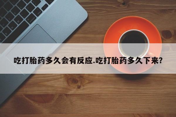 打胎药专卖微信方式吃打胎药多久会有反应.吃打胎药多久下来？