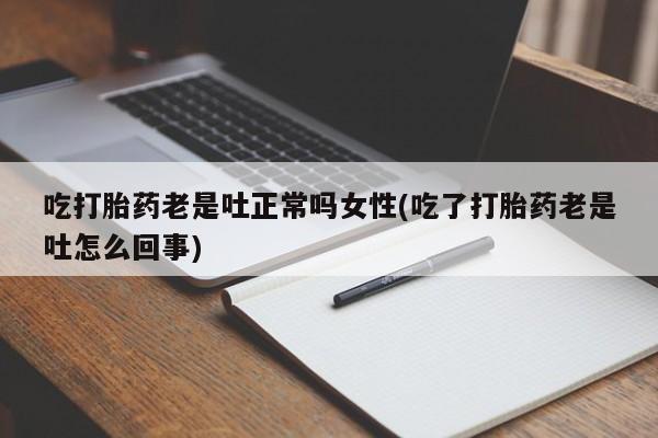打胎药专卖微信方式吃打胎药老是吐正常吗女性(吃了打胎药老是吐怎么回事)