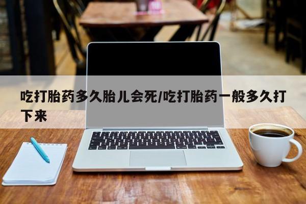 打胎药专卖微信方式吃打胎药多久胎儿会死/吃打胎药一般多久打下来