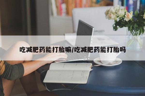 打胎药专卖微信方式吃减肥药能打胎嘛/吃减肥药能打胎吗