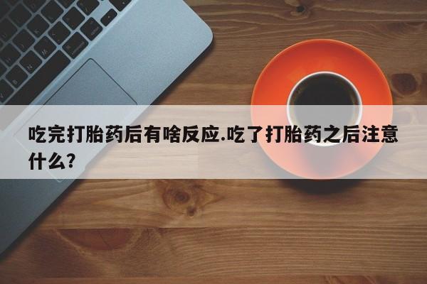 打胎药专卖微信方式吃完打胎药后有啥反应.吃了打胎药之后注意什么？