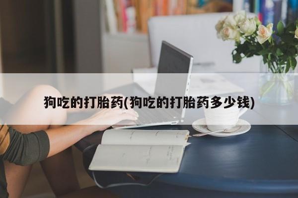 打胎药专卖微信方式狗吃的打胎药(狗吃的打胎药多少钱)