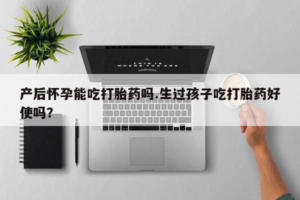 打胎药专卖微信方式产后怀孕能吃打胎药吗.生过孩子吃打胎药好使吗？