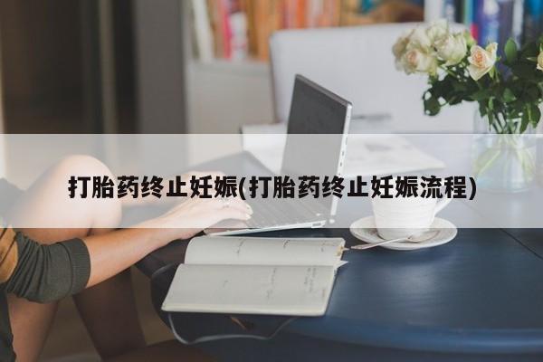 打胎药专卖微信方式打胎药终止妊娠(打胎药终止妊娠流程)