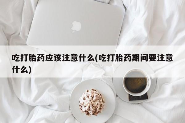 打胎药专卖微信方式吃打胎药应该注意什么(吃打胎药期间要注意什么)