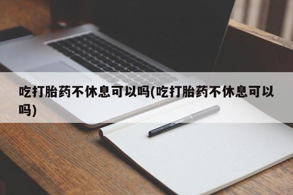 打胎药专卖微信方式吃打胎药不休息可以吗(吃打胎药不休息可以吗)
