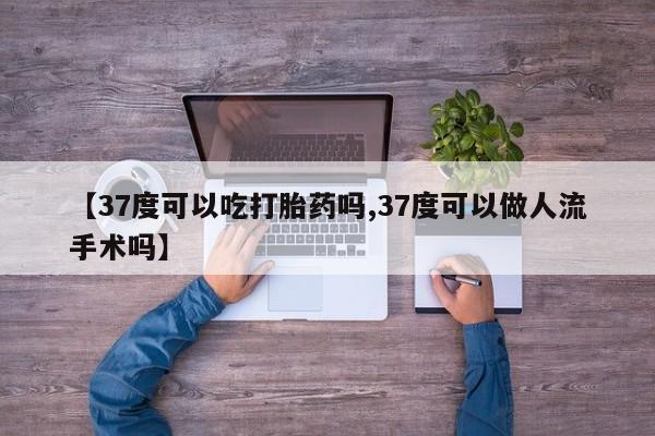 打胎药专卖微信方式【37度可以吃打胎药吗,37度可以做人流手术吗】