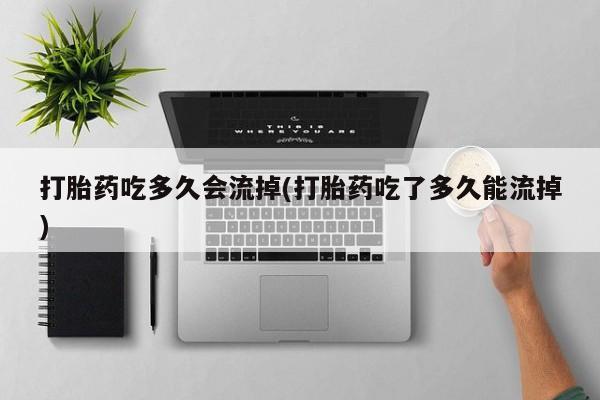 打胎药专卖微信方式打胎药吃多久会流掉(打胎药吃了多久能流掉)