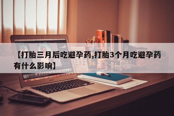 打胎药专卖微信方式【打胎三月后吃避孕药,打胎3个月吃避孕药有什么影响】