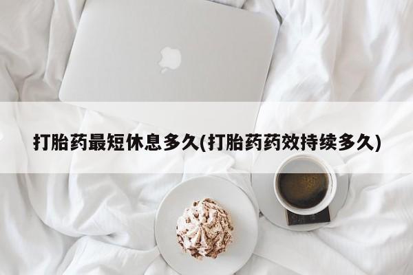 打胎药专卖微信方式打胎药最短休息多久(打胎药药效持续多久)
