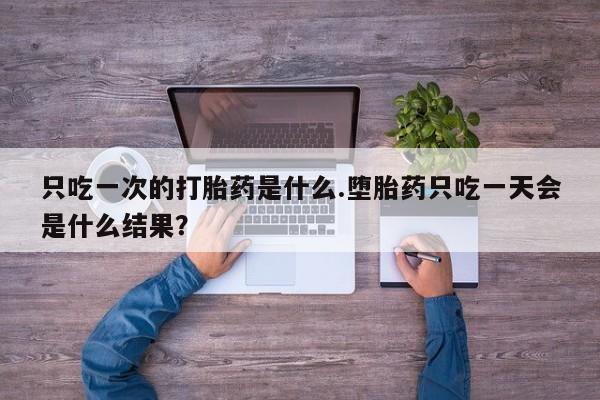 打胎药专卖微信方式只吃一次的打胎药是什么.堕胎药只吃一天会是什么结果？