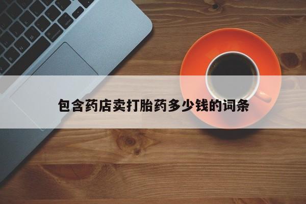 打胎药专卖微信方式包含药店卖打胎药多少钱的词条