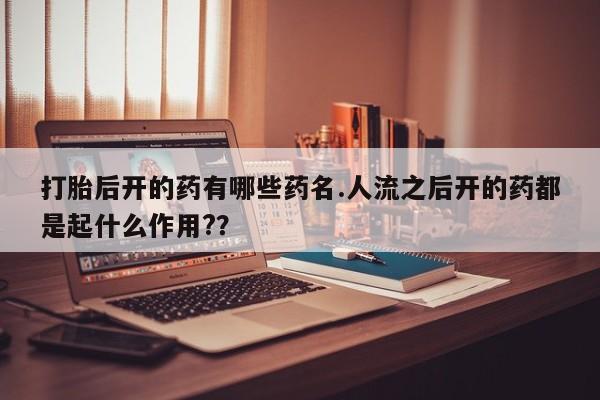 打胎药专卖微信方式打胎后开的药有哪些药名.人流之后开的药都是起什么作用?？