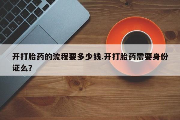 打胎药专卖微信方式开打胎药的流程要多少钱.开打胎药需要身份证么？
