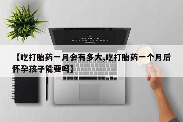 打胎药专卖微信方式【吃打胎药一月会有多大,吃打胎药一个月后怀孕孩子能要吗】