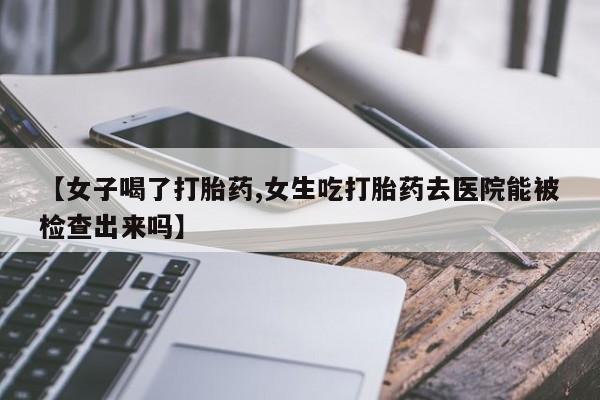 打胎药专卖微信方式【女子喝了打胎药,女生吃打胎药去医院能被检查出来吗】